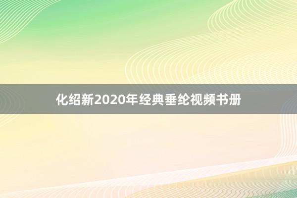 化绍新2020年经典垂纶视频书册