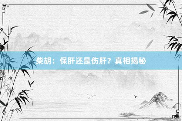 柴胡：保肝还是伤肝？真相揭秘