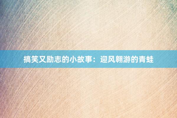 搞笑又励志的小故事：迎风翱游的青蛙