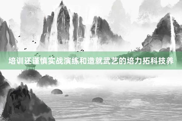 培训还谨慎实战演练和造就武艺的培力拓科技养
